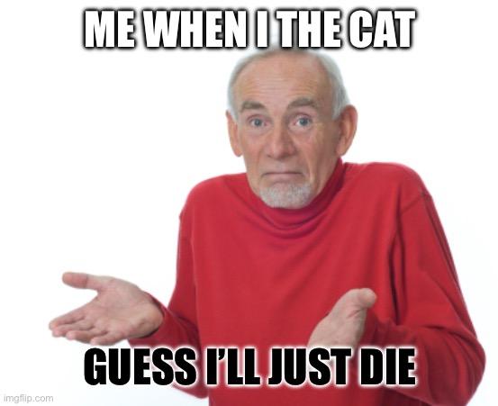 ME WHEN I THE CAT GUESS I’LL JUST DIE | image tagged in guess i'll die | made w/ Imgflip meme maker