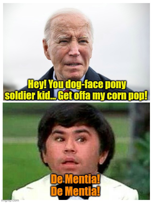 It's that Roarke kid, again, Hon! | Hey! You dog-face pony soldier kid... Get offa my corn pop! De Mentia! 
De Mentia! | made w/ Imgflip meme maker