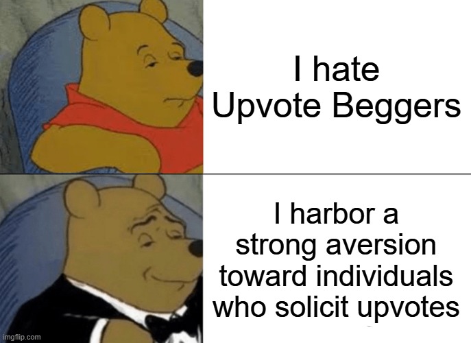Tuxedo Winnie The Pooh | I hate Upvote Beggers; I harbor a strong aversion toward individuals who solicit upvotes | image tagged in memes,tuxedo winnie the pooh,funny,relatable | made w/ Imgflip meme maker