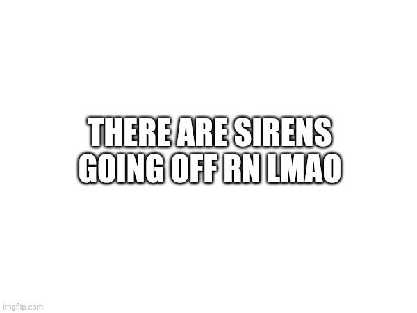 THERE ARE SIRENS GOING OFF RN LMAO | made w/ Imgflip meme maker