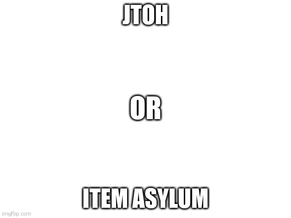 which one should i make a yt vid of | JTOH; OR; ITEM ASYLUM | made w/ Imgflip meme maker