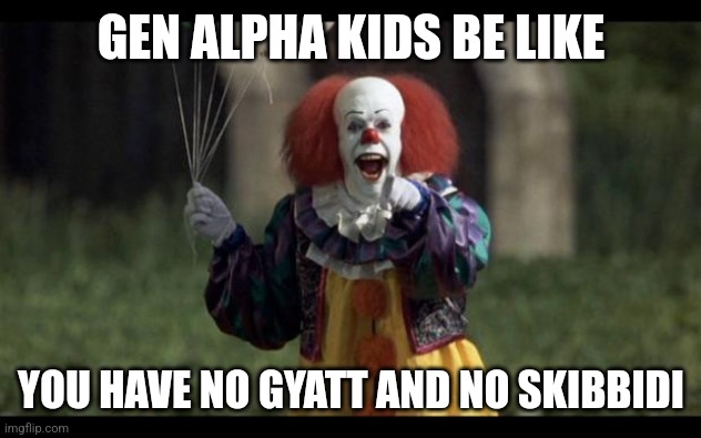 scary clown | GEN ALPHA KIDS BE LIKE; YOU HAVE NO GYATT AND NO SKIBBIDI | image tagged in scary clown | made w/ Imgflip meme maker