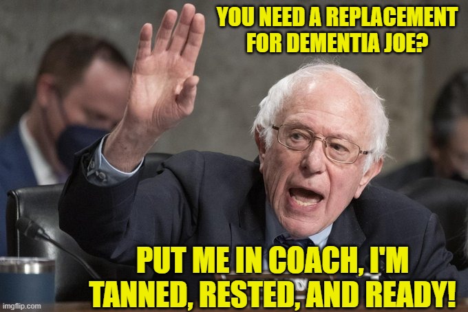 Yeah . . . you tell 'em Bernie . . . the wealthy Marxist. | YOU NEED A REPLACEMENT FOR DEMENTIA JOE? PUT ME IN COACH, I'M TANNED, RESTED, AND READY! | image tagged in yep | made w/ Imgflip meme maker