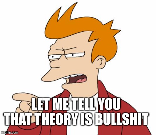 Let Me Tell You Why That's Bullshit - Fry | LET ME TELL YOU THAT THEORY IS BULLSHIT | image tagged in let me tell you why that's bullshit - fry | made w/ Imgflip meme maker