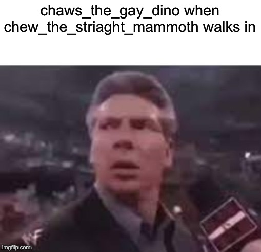 I plan to do this with all the LGBTQ owners | chaws_the_gay_dino when chew_the_striaght_mammoth walks in | image tagged in x when x walks in | made w/ Imgflip meme maker