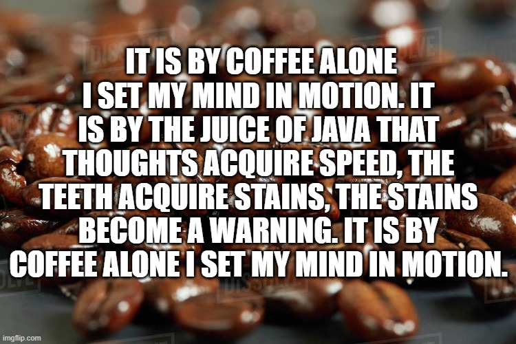 coffee mentat creed | IT IS BY COFFEE ALONE I SET MY MIND IN MOTION. IT IS BY THE JUICE OF JAVA THAT THOUGHTS ACQUIRE SPEED, THE TEETH ACQUIRE STAINS, THE STAINS BECOME A WARNING. IT IS BY COFFEE ALONE I SET MY MIND IN MOTION. | image tagged in coffee mentat creed | made w/ Imgflip meme maker