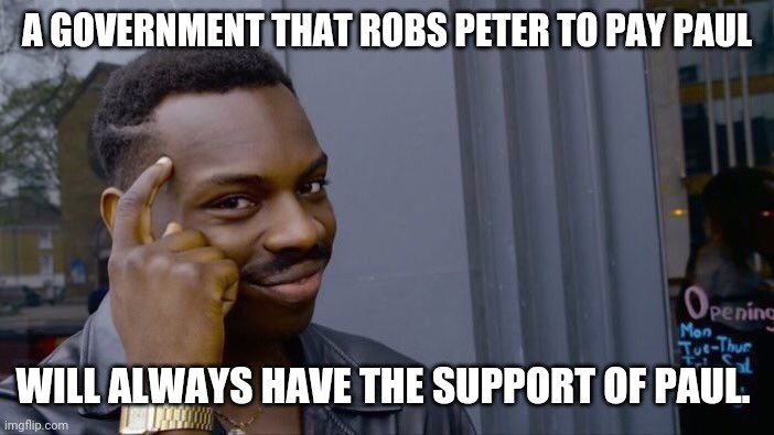 Roll Safe Think About It Meme | A GOVERNMENT THAT ROBS PETER TO PAY PAUL WILL ALWAYS HAVE THE SUPPORT OF PAUL. | image tagged in memes,roll safe think about it | made w/ Imgflip meme maker