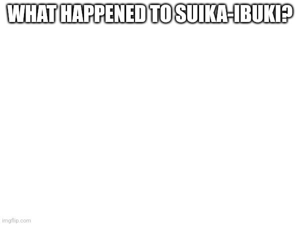 WHAT HAPPENED TO SUIKA-IBUKI? | made w/ Imgflip meme maker