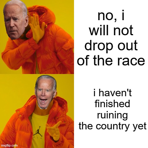 Joe Biden is as stubborn as he is riddled with dementia. Stay in Joe, stay in as long as you possibly can. | no, i will not drop out of the race; i haven't finished ruining the country yet | image tagged in memes,drake hotline bling | made w/ Imgflip meme maker