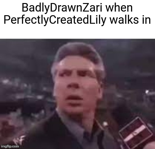 x when x walks in | BadlyDrawnZari when PerfectlyCreatedLily walks in | image tagged in x when x walks in | made w/ Imgflip meme maker