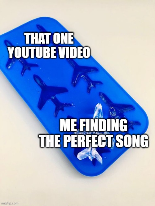 I found the perfect song on YouTube | THAT ONE YOUTUBE VIDEO; ME FINDING THE PERFECT SONG | image tagged in airplane is the ice block,memes,funny | made w/ Imgflip meme maker