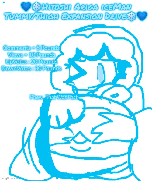 White rectangle | 💙❄Hitoshi Ariga iceMan Tummy/Thigh Expansion Drive❄💙; Comments = 5 Pounds
Views = 10 Pounds
UpVotes : 20 Pounds
DownVotes : 30 Pounds; Phew...That Was Fast.... | image tagged in shitpost,please kill me,aaaaaaaaaaaaaaaaaaaaaaaaaaa,hitoshi ariga iceman,tummy,thighs | made w/ Imgflip meme maker