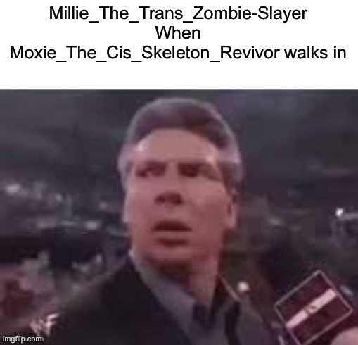 x when x walks in | Millie_The_Trans_Zombie-Slayer When Moxie_The_Cis_Skeleton_Revivor walks in | image tagged in x when x walks in | made w/ Imgflip meme maker