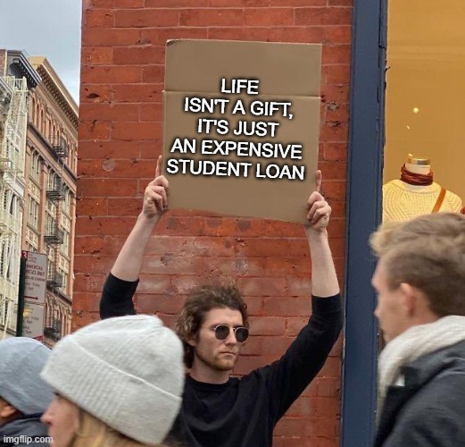 Man with sign | LIFE ISN'T A GIFT, IT'S JUST AN EXPENSIVE STUDENT LOAN | image tagged in man with sign | made w/ Imgflip meme maker