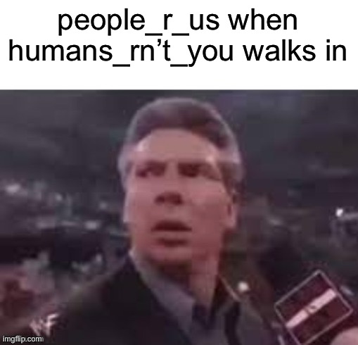 x when x walks in | people_r_us when humans_rn’t_you walks in | image tagged in x when x walks in | made w/ Imgflip meme maker