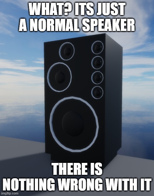 normal speaker | WHAT? ITS JUST A NORMAL SPEAKER; THERE IS NOTHING WRONG WITH IT | image tagged in normal,speaker,skibidi toilet,memes,ptsd | made w/ Imgflip meme maker