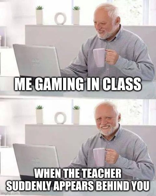 me gaming in class be like | ME GAMING IN CLASS; WHEN THE TEACHER SUDDENLY APPEARS BEHIND YOU | image tagged in memes,hide the pain harold | made w/ Imgflip meme maker
