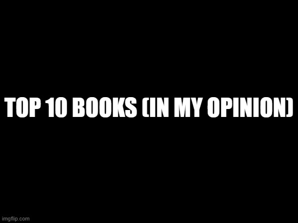 TOP 10 BOOKS (IN MY OPINION) | made w/ Imgflip meme maker