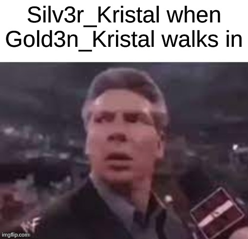 x when x walks in | Silv3r_Kristal when Gold3n_Kristal walks in | image tagged in x when x walks in | made w/ Imgflip meme maker