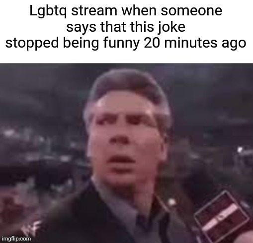 x when x walks in | Lgbtq stream when someone says that this joke stopped being funny 20 minutes ago | image tagged in x when x walks in | made w/ Imgflip meme maker