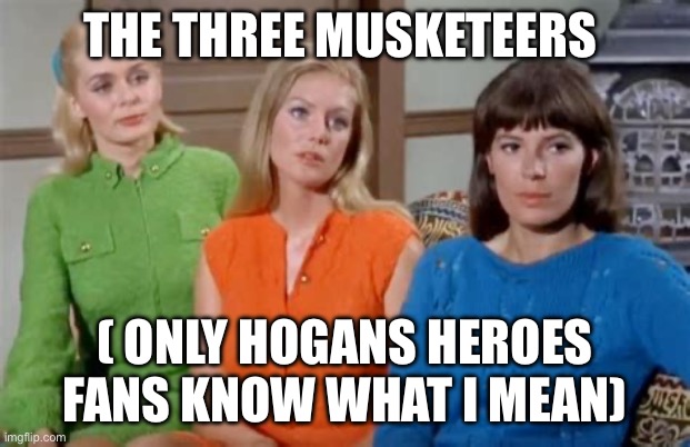 Hogans heroes ladys | THE THREE MUSKETEERS; ( ONLY HOGANS HEROES FANS KNOW WHAT I MEAN) | image tagged in hogans heroes ladys | made w/ Imgflip meme maker