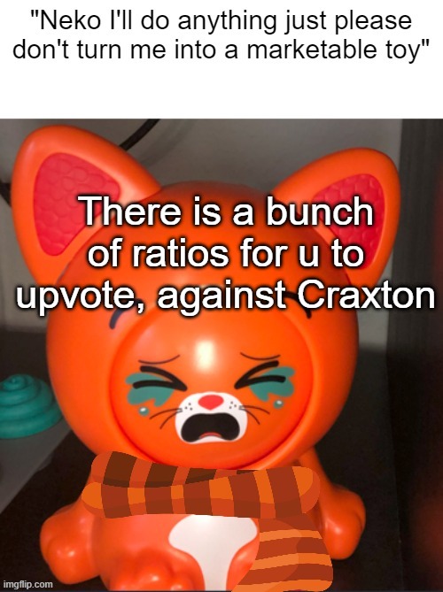 On my profile | There is a bunch of ratios for u to upvote, against Craxton | image tagged in neko i'll do anything just please don't turn me into a toy | made w/ Imgflip meme maker