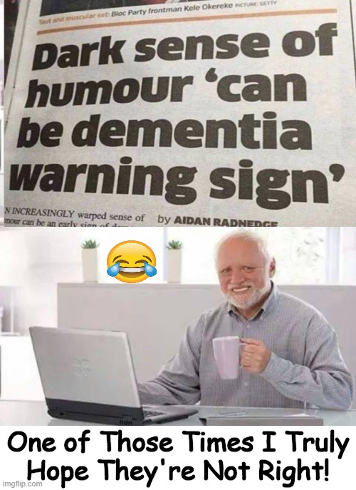 Uh, oh.... | One of Those Times I Truly
Hope They're Not Right! | image tagged in hide the pain harold,dark humour,dark humor,dementia,warning sign,funny | made w/ Imgflip meme maker
