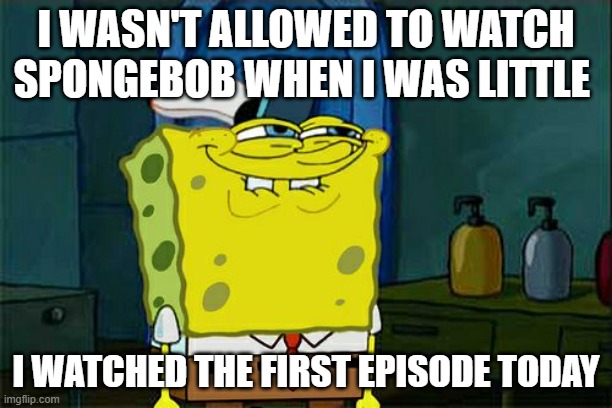 mfenfnkvnkvgr | I WASN'T ALLOWED TO WATCH SPONGEBOB WHEN I WAS LITTLE; I WATCHED THE FIRST EPISODE TODAY | image tagged in memes,don't you squidward | made w/ Imgflip meme maker