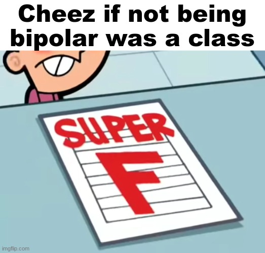 no one is safe. | Cheez if not being bipolar was a class | image tagged in me if x was a class super f | made w/ Imgflip meme maker