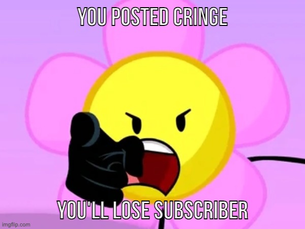 You Posted Cringe - BFDI Edition | YOU POSTED CRINGE; YOU'LL LOSE SUBSCRIBER | image tagged in cringe,bfdi,flower | made w/ Imgflip meme maker