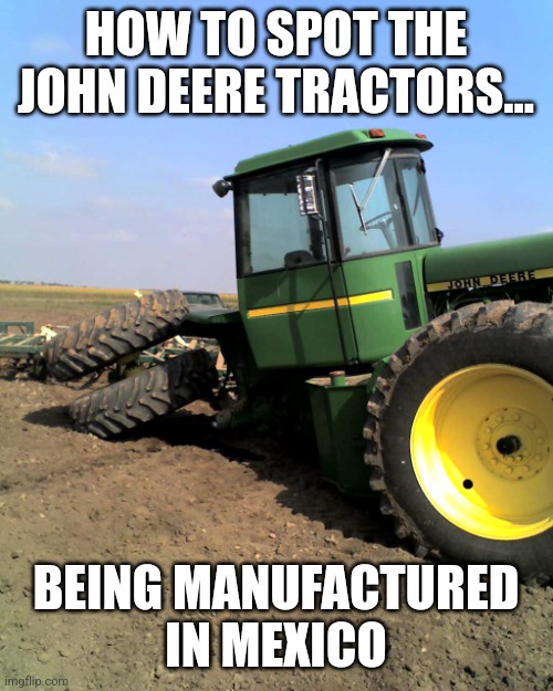 Juan Deere Tractors.... Why pay Americans to build tractors you want to sell to America right? | HOW TO SPOT THE JOHN DEERE TRACTORS... BEING MANUFACTURED IN MEXICO | image tagged in john deere,mexico,corporate greed,expectation vs reality,so you know how some sins are unforgivable,money | made w/ Imgflip meme maker