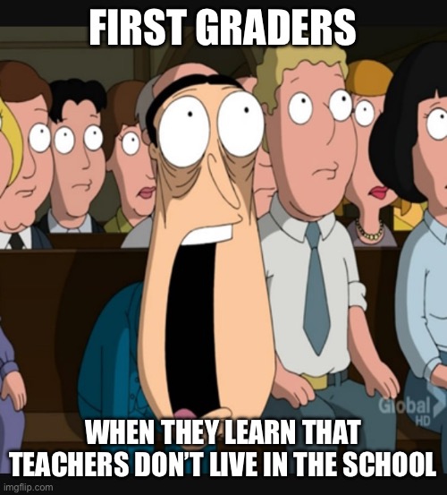 WHAT??? | FIRST GRADERS; WHEN THEY LEARN THAT TEACHERS DON’T LIVE IN THE SCHOOL | image tagged in quagmire jaw drop | made w/ Imgflip meme maker