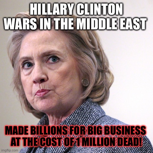 hillary clinton pissed | HILLARY CLINTON WARS IN THE MIDDLE EAST; MADE BILLIONS FOR BIG BUSINESS 
AT THE COST OF 1 MILLION DEAD! | image tagged in hillary clinton pissed | made w/ Imgflip meme maker