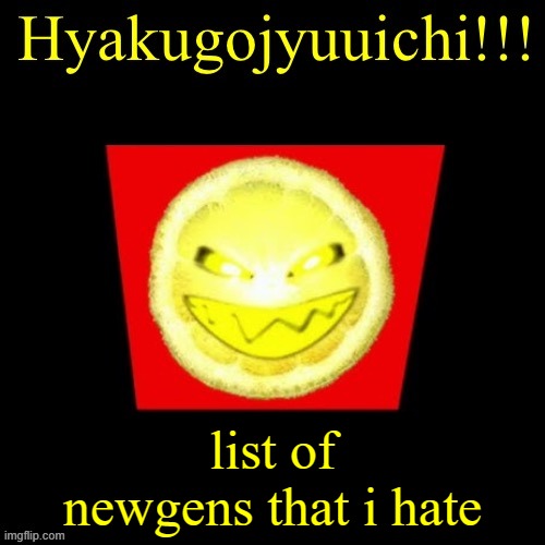 hyaku | list of newgens that i hate | image tagged in hyaku | made w/ Imgflip meme maker