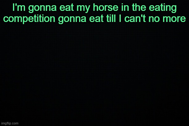 The Black | I'm gonna eat my horse in the eating competition gonna eat till I can't no more | image tagged in the black | made w/ Imgflip meme maker