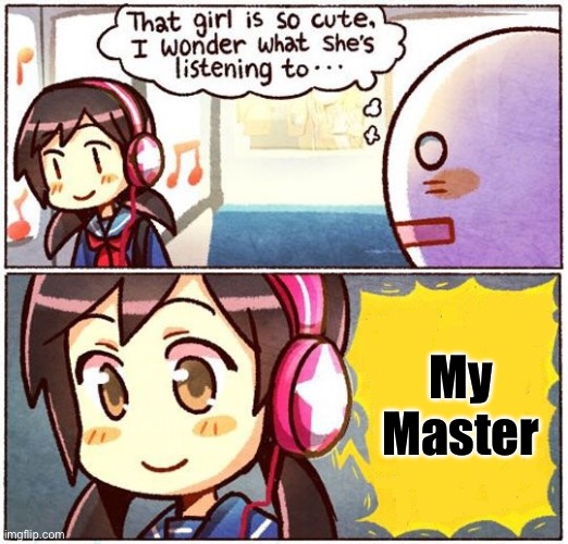 That Girl Is So Cute, I Wonder What She’s Listening To… | My Master | image tagged in that girl is so cute i wonder what she s listening to | made w/ Imgflip meme maker