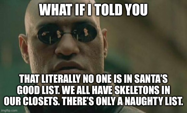 No one ever gets Christmas presents at all | WHAT IF I TOLD YOU; THAT LITERALLY NO ONE IS IN SANTA’S GOOD LIST. WE ALL HAVE SKELETONS IN OUR CLOSETS. THERE’S ONLY A NAUGHTY LIST. | image tagged in memes,matrix morpheus | made w/ Imgflip meme maker