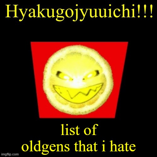 hyaku | list of oldgens that i hate | image tagged in hyaku | made w/ Imgflip meme maker