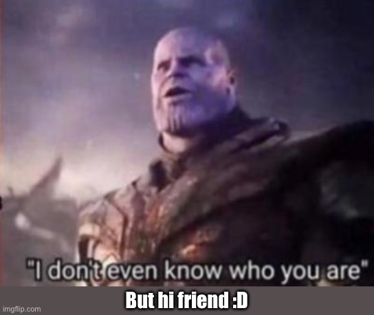 Thanos, I don't even know who you are | But hi friend :D | image tagged in thanos i don't even know who you are | made w/ Imgflip meme maker