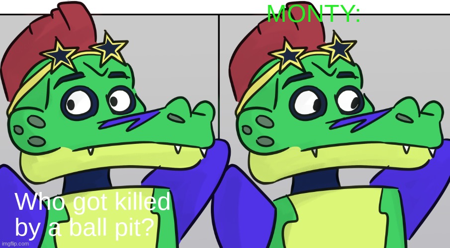 Montgomery Gator Looking Away | MONTY:; Who got killed by a ball pit? | image tagged in montgomery gator looking away | made w/ Imgflip meme maker