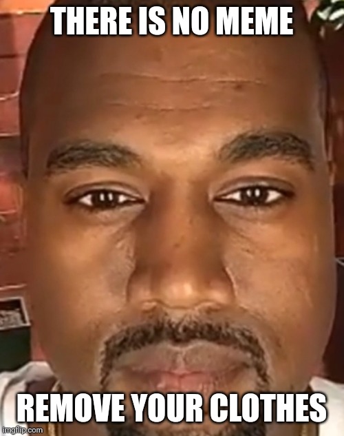 He demands you do so | THERE IS NO MEME; REMOVE YOUR CLOTHES | image tagged in kanye west stare,anti meme,kanye west,kanye,staring,clothes | made w/ Imgflip meme maker