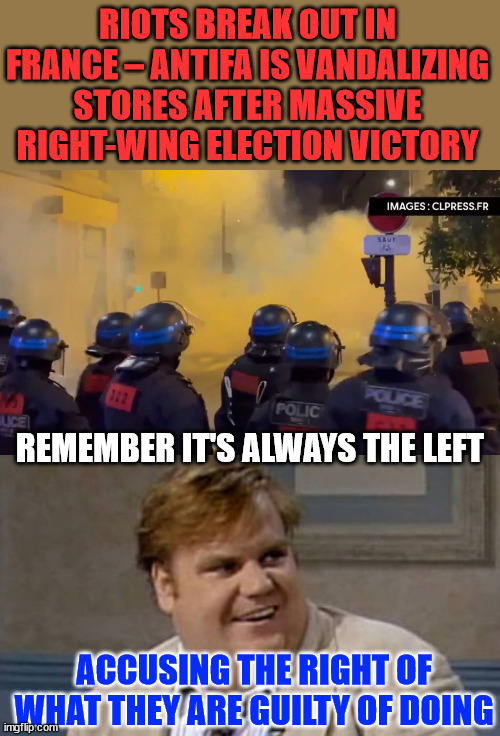 lefties always throwing temper tantrums when they don't get what they want... | RIOTS BREAK OUT IN FRANCE – ANTIFA IS VANDALIZING STORES AFTER MASSIVE RIGHT-WING ELECTION VICTORY; REMEMBER IT'S ALWAYS THE LEFT; ACCUSING THE RIGHT OF WHAT THEY ARE GUILTY OF DOING | image tagged in chris farley awesome,violent left,violence,lost election | made w/ Imgflip meme maker