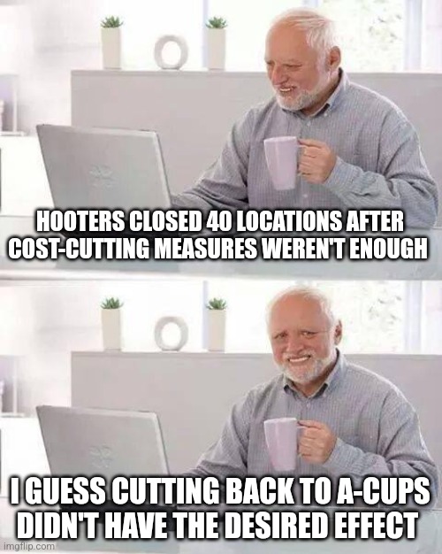 Hide the Pain Harold | HOOTERS CLOSED 40 LOCATIONS AFTER COST-CUTTING MEASURES WEREN'T ENOUGH; I GUESS CUTTING BACK TO A-CUPS DIDN'T HAVE THE DESIRED EFFECT | image tagged in memes,hide the pain harold | made w/ Imgflip meme maker