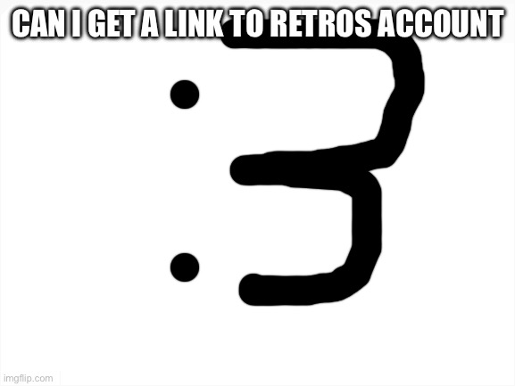 :3 | CAN I GET A LINK TO RETROS ACCOUNT | image tagged in blank white template | made w/ Imgflip meme maker