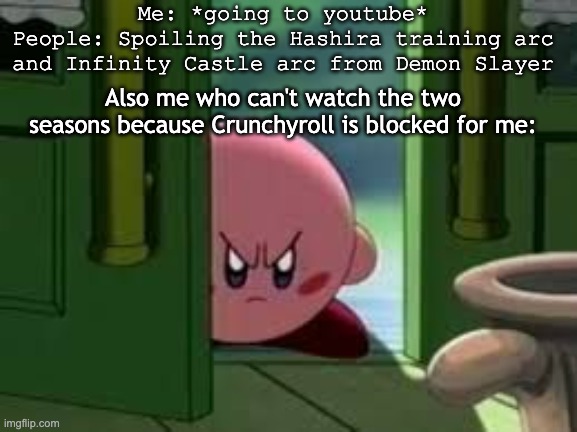 What's taking you so long Netflix?!?!? | Me: *going to youtube*
People: Spoiling the Hashira training arc and Infinity Castle arc from Demon Slayer; Also me who can't watch the two seasons because Crunchyroll is blocked for me: | image tagged in pissed off kirby,issues,spoilers,waiting | made w/ Imgflip meme maker