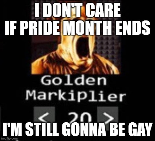 Golden Markiplier | I DON'T CARE IF PRIDE MONTH ENDS; I'M STILL GONNA BE GAY | image tagged in golden markiplier | made w/ Imgflip meme maker