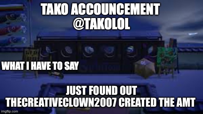 TAKO ANNOUNCEMENT | JUST FOUND OUT THECREATIVECLOWN2007 CREATED THE AMT | image tagged in tako announcement | made w/ Imgflip meme maker