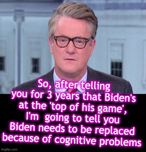 [warning: no satire] | So, after telling you for 3 years that Biden's at the 'top of his game', I'm  going to tell you Biden needs to be replaced because of cognitive problems | image tagged in joe scarborough,black box,weasel | made w/ Imgflip meme maker
