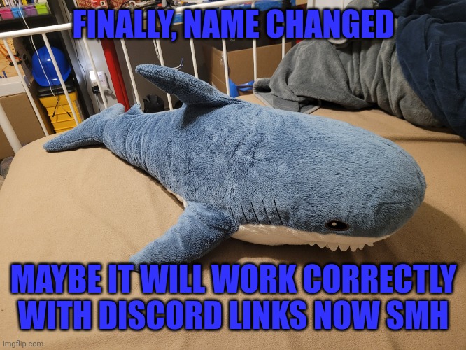 It was annoying | FINALLY, NAME CHANGED; MAYBE IT WILL WORK CORRECTLY WITH DISCORD LINKS NOW SMH | image tagged in my blahaj | made w/ Imgflip meme maker