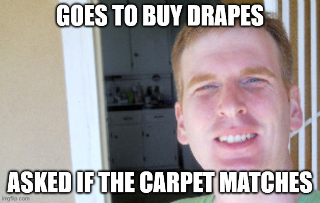 Goes To Buy Drapes, Asked If The Carpet Matches | GOES TO BUY DRAPES; ASKED IF THE CARPET MATCHES | image tagged in red hair guy,ginger,gingers,redheads | made w/ Imgflip meme maker